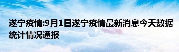 遂宁疫情:9月1日遂宁疫情最新消息今天数据统计情况通报