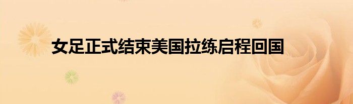 女足正式结束美国拉练启程回国