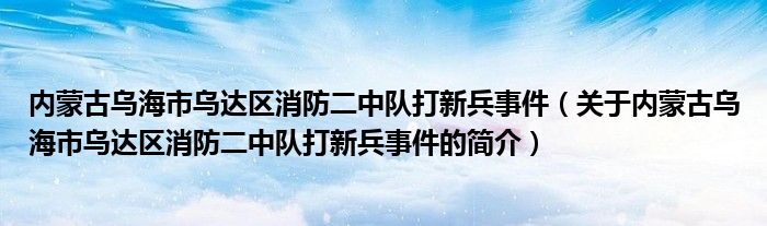内蒙古乌海市乌达区消防二中队打新兵事件（关于内蒙古乌海市乌达区消防二中队打新兵事件的简介）