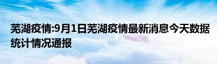 芜湖疫情:9月1日芜湖疫情最新消息今天数据统计情况通报