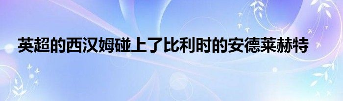 英超的西汉姆碰上了比利时的安德莱赫特