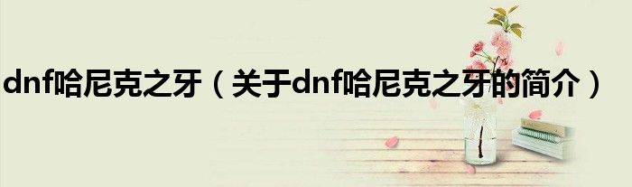 dnf哈尼克之牙（关于dnf哈尼克之牙的简介）