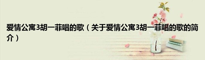 爱情公寓3胡一菲唱的歌（关于爱情公寓3胡一菲唱的歌的简介）