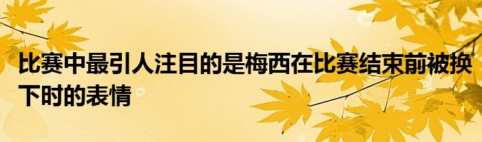 比赛中最引人注目的是梅西在比赛结束前被换下时的表情