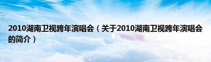 2010湖南卫视跨年演唱会（关于2010湖南卫视跨年演唱会的简介）