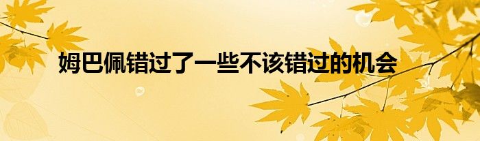姆巴佩错过了一些不该错过的机会
