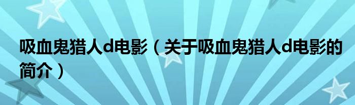 吸血鬼猎人d电影（关于吸血鬼猎人d电影的简介）