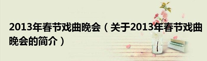 2013年春节戏曲晚会（关于2013年春节戏曲晚会的简介）