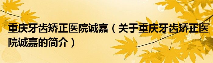 重庆牙齿矫正医院诚嘉（关于重庆牙齿矫正医院诚嘉的简介）