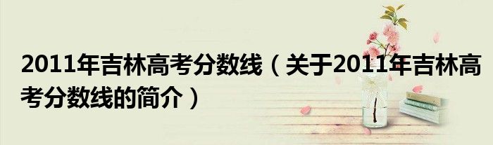 2011年吉林高考分数线（关于2011年吉林高考分数线的简介）