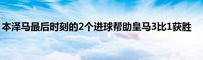 本泽马最后时刻的2个进球帮助皇马3比1获胜