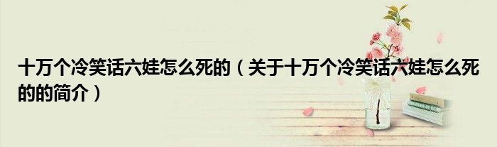 十万个冷笑话六娃怎么死的（关于十万个冷笑话六娃怎么死的的简介）