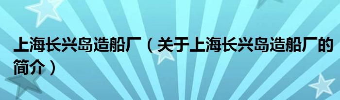 上海长兴岛造船厂（关于上海长兴岛造船厂的简介）