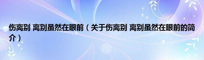 伤离别 离别虽然在眼前（关于伤离别 离别虽然在眼前的简介）