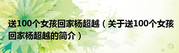 送100个女孩回家杨超越（关于送100个女孩回家杨超越的简介）