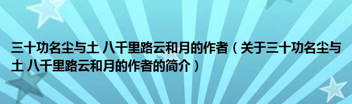 三十功名尘与土 八千里路云和月的作者（关于三十功名尘与土 八千里路云和月的作者的简介）