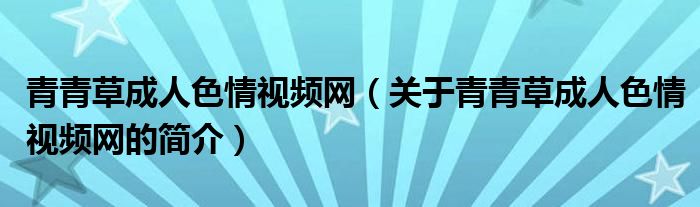 青青草成人色情视频网（关于青青草成人色情视频网的简介）