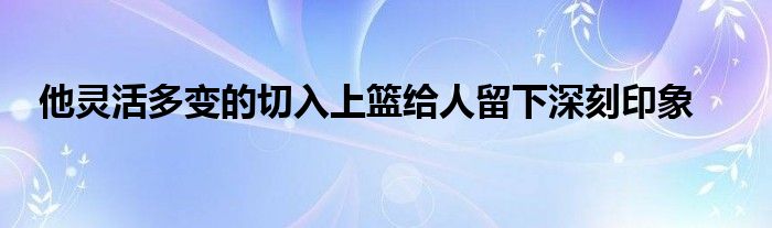 他灵活多变的切入上篮给人留下深刻印象