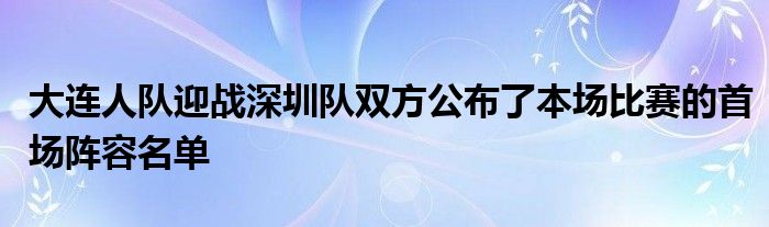 大连人队迎战深圳队双方公布了本场比赛的首场阵容名单