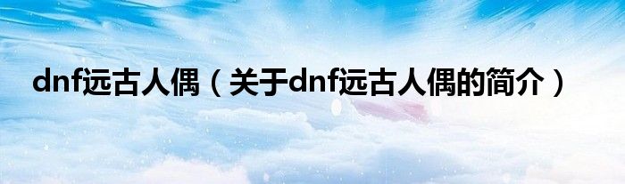 dnf远古人偶（关于dnf远古人偶的简介）