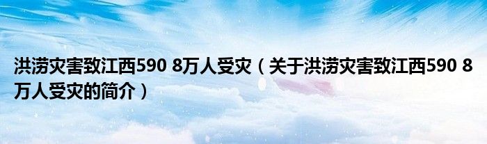 洪涝灾害致江西590 8万人受灾（关于洪涝灾害致江西590 8万人受灾的简介）