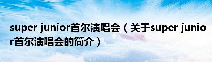 super junior首尔演唱会（关于super junior首尔演唱会的简介）