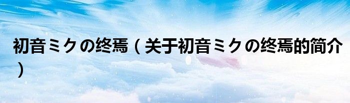 初音ミクの终焉（关于初音ミクの终焉的简介）