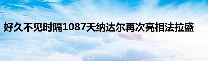 好久不见时隔1087天纳达尔再次亮相法拉盛