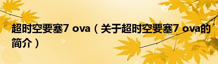 超时空要塞7 ova（关于超时空要塞7 ova的简介）