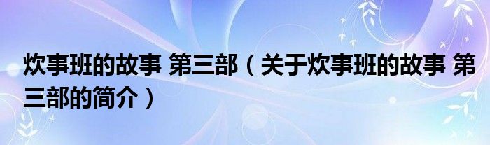 炊事班的故事 第三部（关于炊事班的故事 第三部的简介）