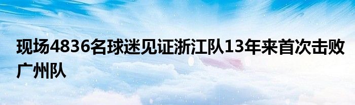 现场4836名球迷见证浙江队13年来首次击败广州队