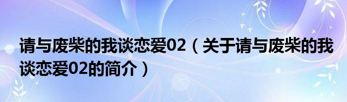 请与废柴的我谈恋爱02（关于请与废柴的我谈恋爱02的简介）