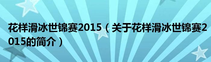 花样滑冰世锦赛2015（关于花样滑冰世锦赛2015的简介）