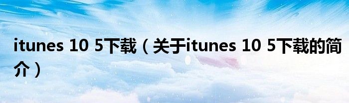 itunes 10 5下载（关于itunes 10 5下载的简介）