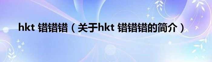 hkt 错错错（关于hkt 错错错的简介）