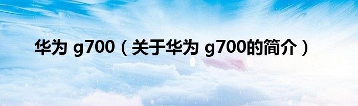 华为 g700（关于华为 g700的简介）