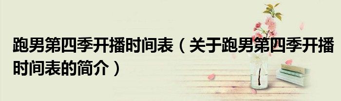跑男第四季开播时间表（关于跑男第四季开播时间表的简介）