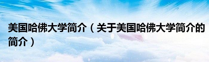 美国哈佛大学简介（关于美国哈佛大学简介的简介）