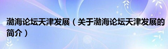 渤海论坛天津发展（关于渤海论坛天津发展的简介）