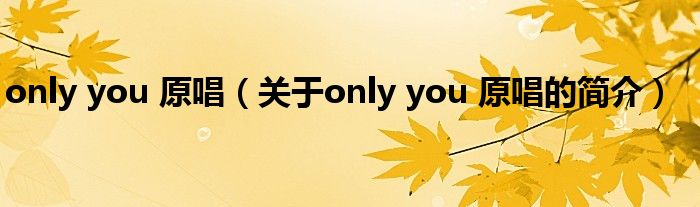 only you 原唱（关于only you 原唱的简介）