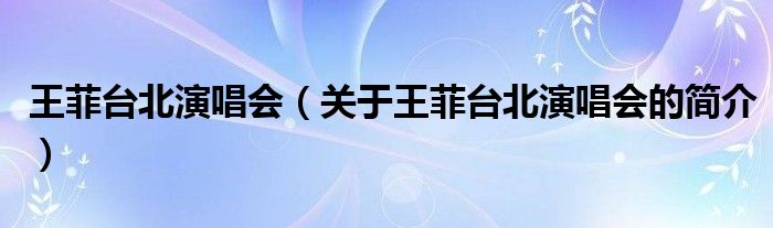 王菲台北演唱会（关于王菲台北演唱会的简介）