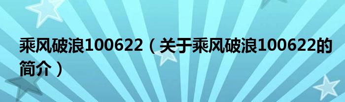 乘风破浪100622（关于乘风破浪100622的简介）