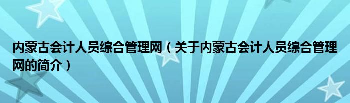 内蒙古会计人员综合管理网（关于内蒙古会计人员综合管理网的简介）