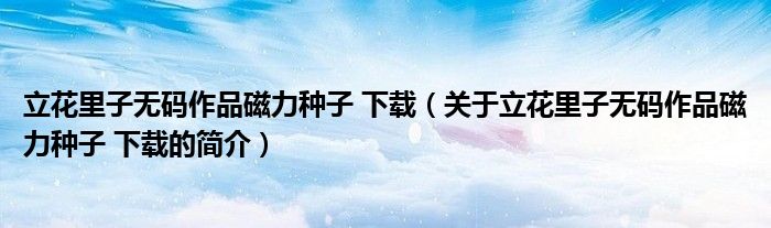立花里子无码作品磁力种子 下载（关于立花里子无码作品磁力种子 下载的简介）