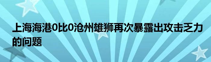 上海海港0比0沧州雄狮再次暴露出攻击乏力的问题