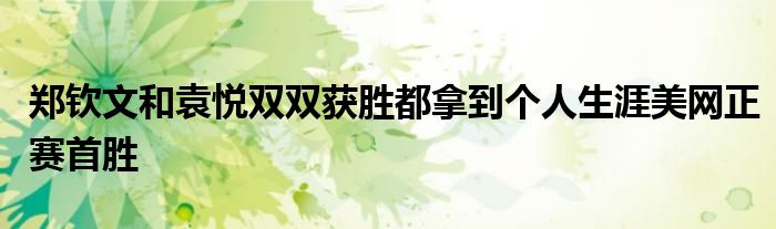 郑钦文和袁悦双双获胜都拿到个人生涯美网正赛首胜