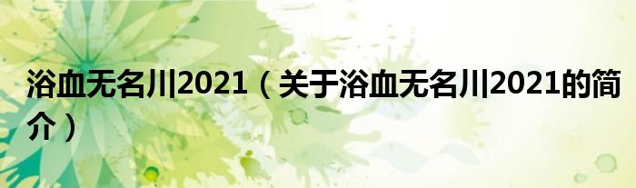 浴血无名川2021（关于浴血无名川2021的简介）