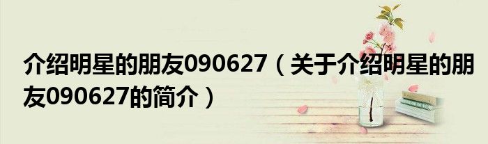 介绍明星的朋友090627（关于介绍明星的朋友090627的简介）