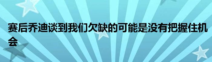 赛后乔迪谈到我们欠缺的可能是没有把握住机会