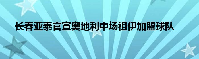 长春亚泰官宣奥地利中场祖伊加盟球队